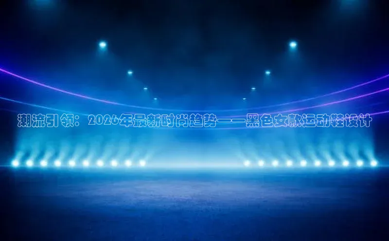 潮流引领：2026年最新时尚趋势——黑色女款运动鞋设计